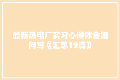 最新热电厂实习心得体会如何写《汇总19篇》 办公写作
