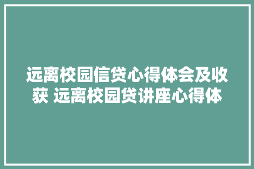 远离校园信贷心得体会及收获 远离校园贷讲座心得体会《6篇》 面试技巧
