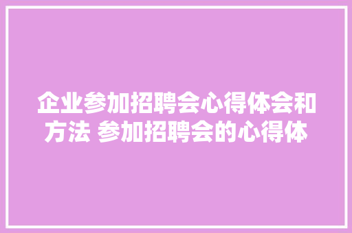 企业参加招聘会心得体会和方法 参加招聘会的心得体会《二篇》 面试技巧