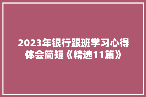 2023年银行跟班学习心得体会简短《精选11篇》 策划方案