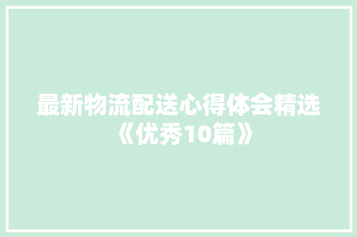 最新物流配送心得体会精选《优秀10篇》 承诺书