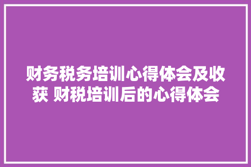 财务税务培训心得体会及收获 财税培训后的心得体会《5篇》 个人写作