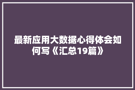 最新应用大数据心得体会如何写《汇总19篇》 计算机论文