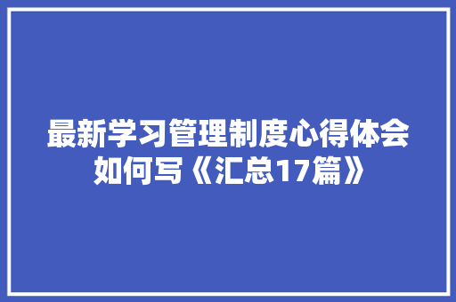 最新学习管理制度心得体会如何写《汇总17篇》 简历资料