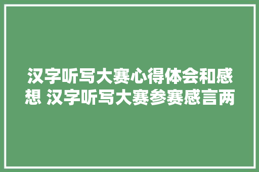 汉字听写大赛心得体会和感想 汉字听写大赛参赛感言两句《5篇》 公证书