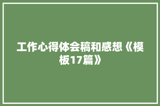 工作心得体会稿和感想《模板17篇》 表扬书 工作心得体会稿和感想《模板17篇》 表扬书