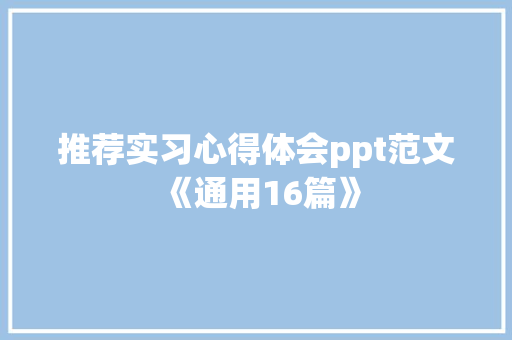 推荐实习心得体会ppt范文《通用16篇》 承诺书 推荐实习心得体会ppt范文《通用16篇》 承诺书