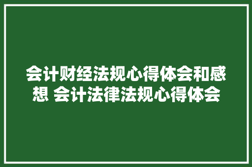 会计财经法规心得体会和感想 会计法律法规心得体会《4篇》 策划方案