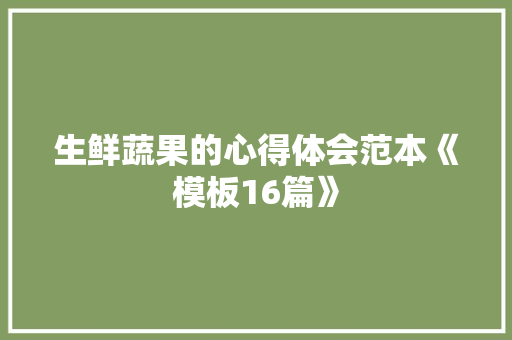 生鲜蔬果的心得体会范本《模板16篇》 策划方案
