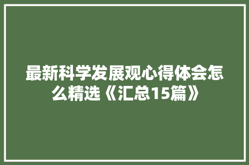 最新科学发展观心得体会怎么精选《汇总15篇》 条剧书信