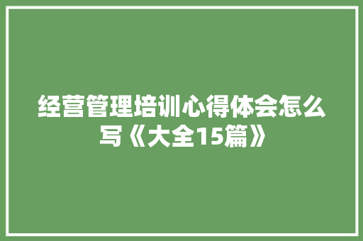 经营管理培训心得体会怎么写《大全15篇》 个人写作