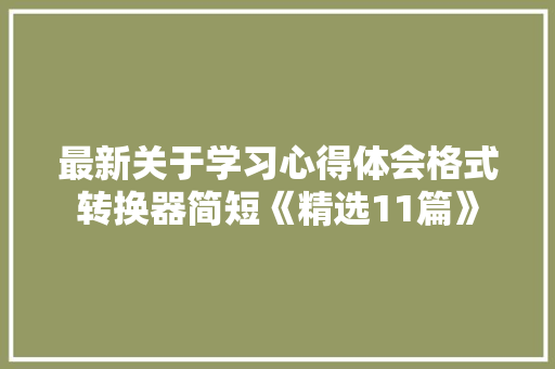 最新关于学习心得体会格式转换器简短《精选11篇》 文秘写作