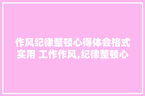 作风纪律整顿心得体会格式实用 工作作风,纪律整顿心得《4篇》 管理论文