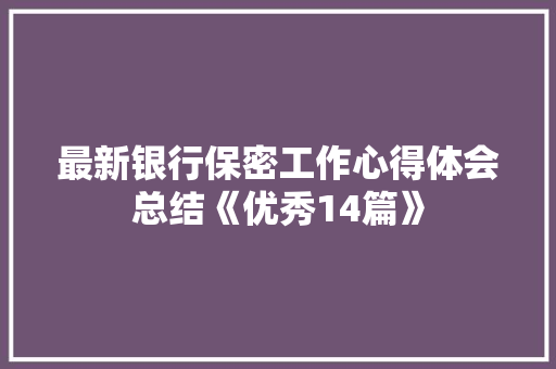 最新银行保密工作心得体会总结《优秀14篇》 表扬书