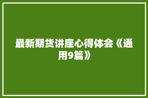 最新期货讲座心得体会《通用9篇》 条剧书信