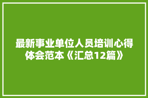 最新事业单位人员培训心得体会范本《汇总12篇》 毕业设计