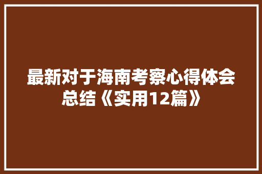 最新对于海南考察心得体会总结《实用12篇》 毕业设计