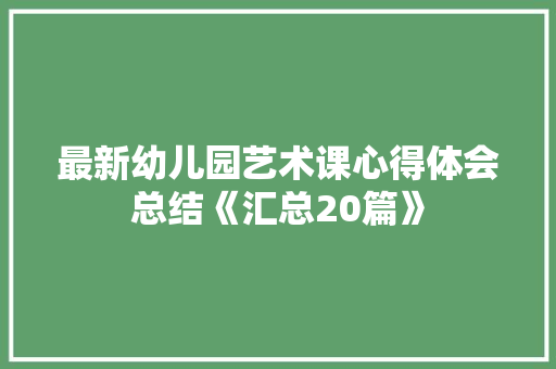 最新幼儿园艺术课心得体会总结《汇总20篇》 论文