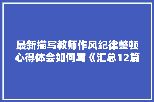 最新描写教师作风纪律整顿心得体会如何写《汇总12篇》 文秘写作