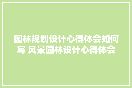 园林规划设计心得体会如何写 风景园林设计心得体会《三篇》 论文