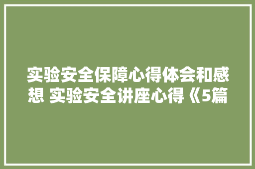 实验安全保障心得体会和感想 实验安全讲座心得《5篇》 条剧书信
