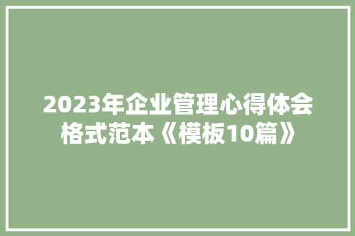 2023年企业管理心得体会格式范本《模板10篇》 教育论文