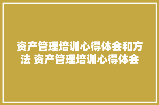资产管理培训心得体会和方法 资产管理培训心得体会和方法有哪些《七篇》 面试技巧