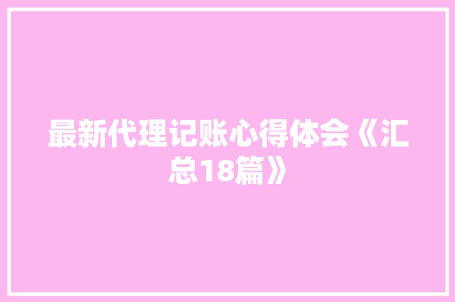最新代理记账心得体会《汇总18篇》 策划方案
