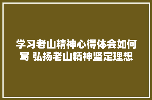 学习老山精神心得体会如何写 弘扬老山精神坚定理想信念心得体会《2篇》 条剧书信