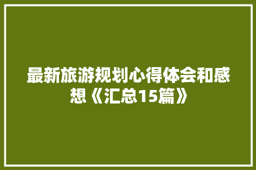 最新旅游规划心得体会和感想《汇总15篇》 个人写作