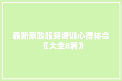 最新家政服务培训心得体会《大全8篇》 面试技巧