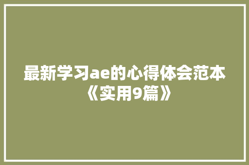最新学习ae的心得体会范本《实用9篇》 条剧书信