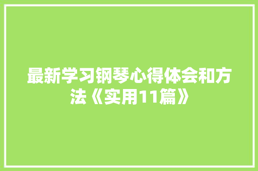 最新学习钢琴心得体会和方法《实用11篇》 简历