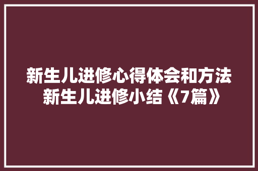 新生儿进修心得体会和方法 新生儿进修小结《7篇》 个人简历