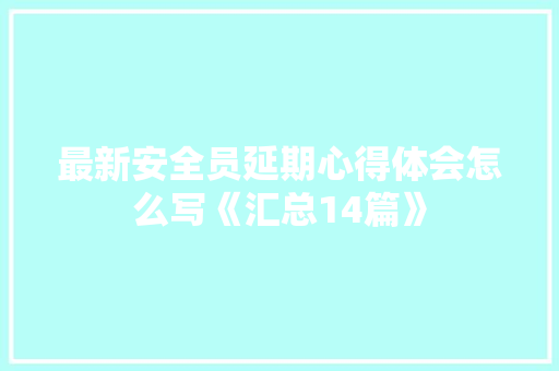 最新安全员延期心得体会怎么写《汇总14篇》 毕业设计