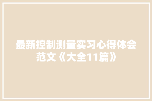 最新控制测量实习心得体会范文《大全11篇》 简历资料