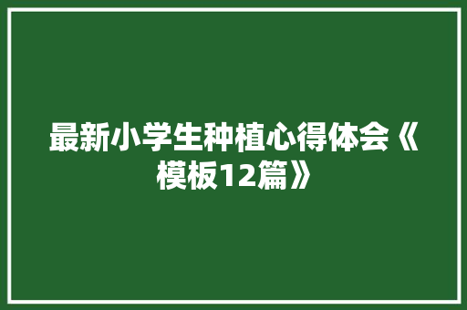 最新小学生种植心得体会《模板12篇》 社会论文