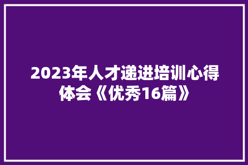 2023年人才递进培训心得体会《优秀16篇》 表扬书