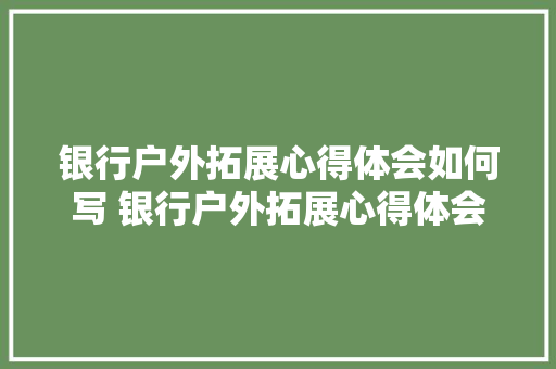 银行户外拓展心得体会如何写 银行户外拓展心得体会如何写标题《6篇》 条剧书信