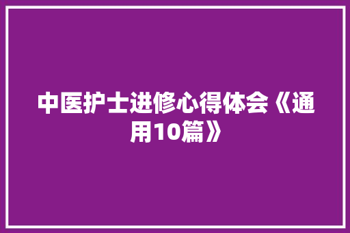 中医护士进修心得体会《通用10篇》 公证书