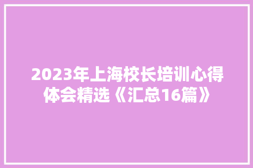2023年上海校长培训心得体会精选《汇总16篇》 简历资料