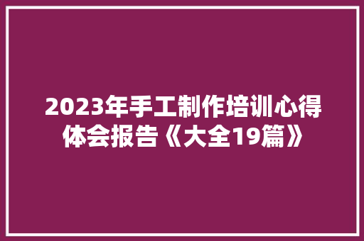2023年手工制作培训心得体会报告《大全19篇》 毕业设计