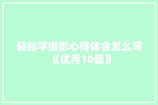 轻松学摄影心得体会怎么写《优秀10篇》 管理论文