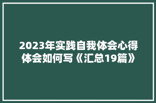 2023年实践自我体会心得体会如何写《汇总19篇》 论文