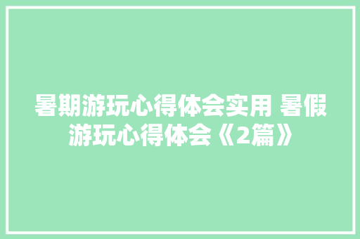 暑期游玩心得体会实用 暑假游玩心得体会《2篇》 文秘写作