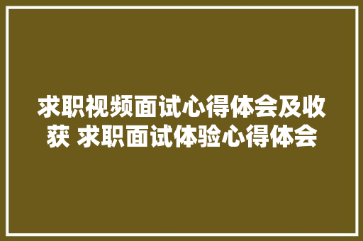 求职视频面试心得体会及收获 求职面试体验心得体会《九篇》 计算机论文