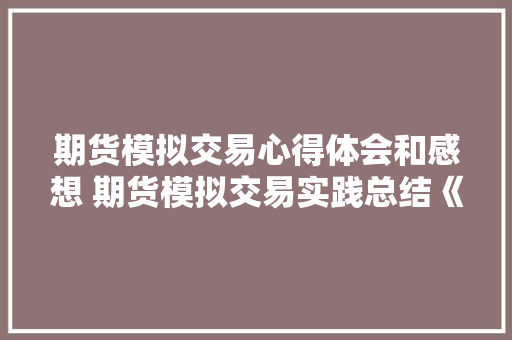 期货模拟交易心得体会和感想 期货模拟交易实践总结《八篇》 办公写作