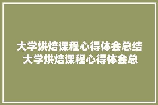 大学烘焙课程心得体会总结 大学烘焙课程心得体会总结范文《九篇》 个人写作