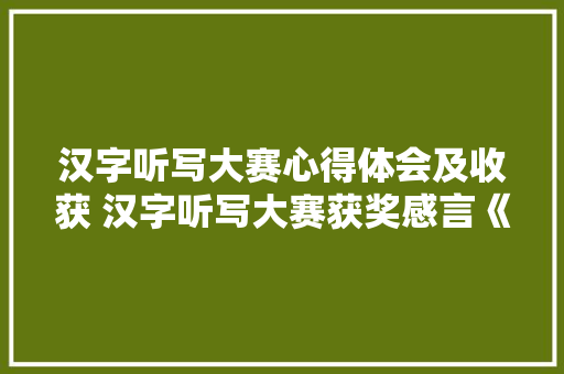 汉字听写大赛心得体会及收获 汉字听写大赛获奖感言《四篇》 论文