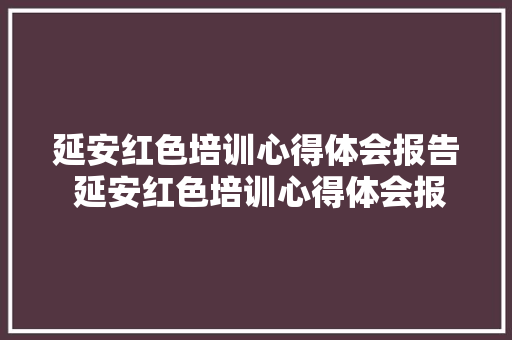 延安红色培训心得体会报告 延安红色培训心得体会报告范文《四篇》 面试技巧